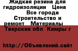 Жидкая резина для гидроизоляции › Цена ­ 180 - Все города Строительство и ремонт » Материалы   . Тверская обл.,Кимры г.